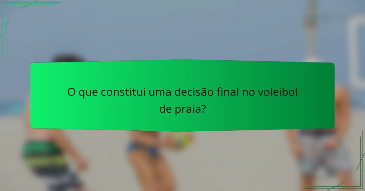 O que constitui uma decisão final no voleibol de praia?